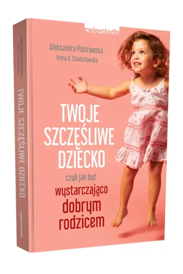 Twoje szcz�liwe dziecko czyli jak by� wystarczaj�co dobrym rodzicem - Irena A. Stanis�awska, Aleksandra Piotrowska