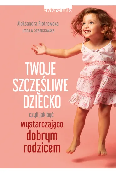 Twoje szcz�liwe dziecko czyli jak by� wystarczaj�co dobrym rodzicem - Irena A. Stanis�awska, Aleksandra Piotrowska