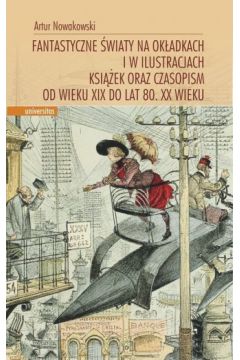 Fantastyczne wiaty na okadkach i w ilustracjach ksiek oraz czasopism od wieku XIX do lat 80 XX wieku Artur Nowakowski