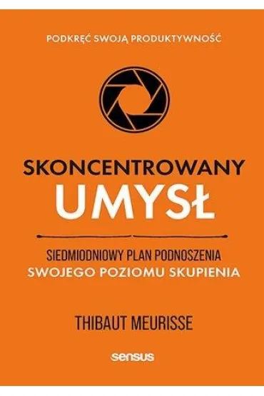 Skoncentrowany umys�. Siedmiodniowy plan podnoszenia swojego poziomu skupienia. Podkr�� swoj� produktywno�� - Thibaut Meurisse
