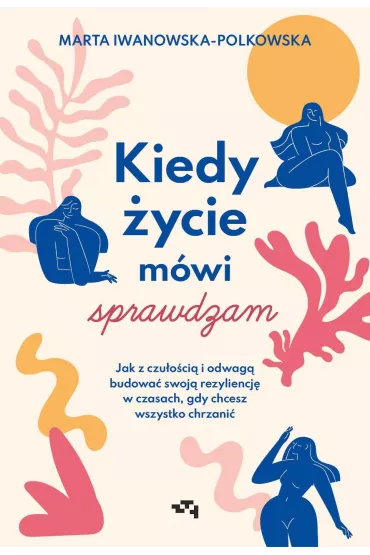 Kiedy �ycie m�wi sprawdzam. Jak z czu�o�ci� i odwag� budowa� swoj� rezyliencj� w czasach, gdy chcesz wszystko chrzani� - Marta Iwanowska-Polkowska