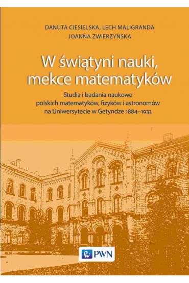 W świątyni nauki, mekce matematyków. Studia i badania naukowe polskich matematyków, fizyków i astronomów na Uniwersytecie w Getyndze 1884-1933