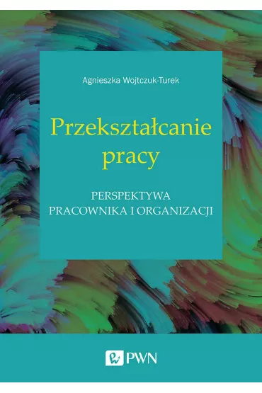 Przekszta�canie pracy. Perspektywa pracownika i organizacji - Agnieszka Wojtczuk-Turek