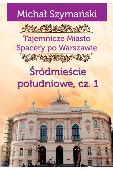 Tajemnicze miasto Spacery po Warszawie Tom 3. �r�dmie�cie po�udniowe. Cz�� 1 - Micha� Szyma�ski