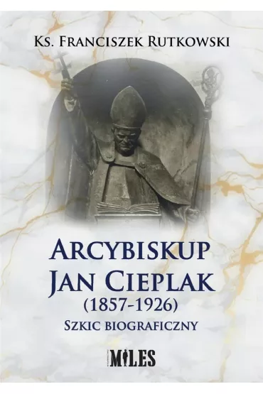 Arcybiskup Jan Cieplak (1857-1926). Szkic biograficzny - Franciszek  Rutkowski