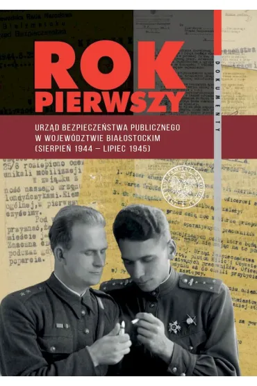 Rok pierwszy. Urz�d Bezpiecze�stwa Publicznego w wojew�dztwie bia�ostockim (sierpie� 1944 &ndash; lipiec 1945)