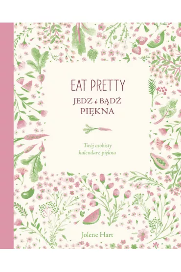 Eat Pretty. Jedz i b�d� pi�kna. Tw�j osobisty kalendarz pi�kna - Jolene Hart