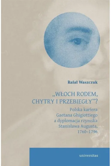 `W�och rodem, chytry i przebieg�y&rdquo;? Polska kariera Gaetana Ghigiottiego a dyplomacja rzymska Stanis�awa Augusta, 1760&ndash;1796 - Rafa�  Waszczuk