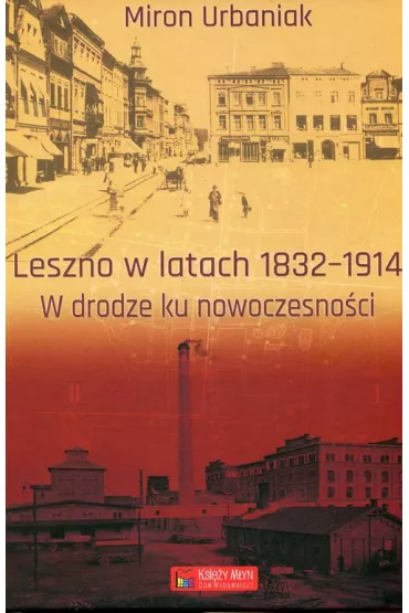 Leszno w latach 1832-1914 W drodze ku nowoczesno�ci - Miron Urbaniak