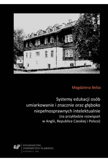 Systemy edukacji os�b umiarkowanie i znacznie oraz g��boko niepe�nosprawnych intelektualnie (na przyk�adzie rozwi�za� w Anglii, Republice Czeskiej i Polsce) - Magdalena Be�za