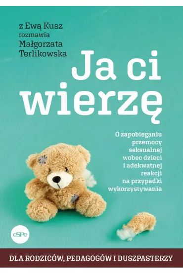 Ja ci wierz� O zapobieganiu przemocy seksualnej wobec dzieci i adekwatnej reakcji na przypadki wykorzystywania - Ma�gorzata Terlikowska, Ewa  Kusz