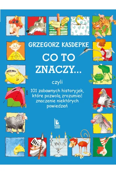 CO TO ZNACZY... 101 zabawnych historyjek, kt�re pozwol� zrozumie� znaczenie niekt�rych powiedze� - Grzegorz Kasdepke