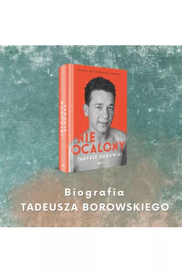 Nieocalony. Tadeusz Borowski. Biografia - Marta  Byczkowska-Nowak