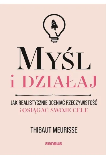 My�l i dzia�aj. Jak realistycznie ocenia� rzeczywisto�� i osi�ga� swoje cele - Thibaut Meurisse