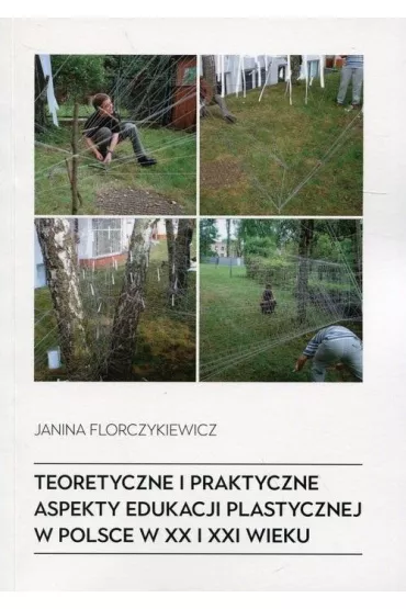 Teoretyczne i praktyczne aspekty edukacji plastycznej w Polsce w XX i XXI wieku - Janina Florczykiewicz