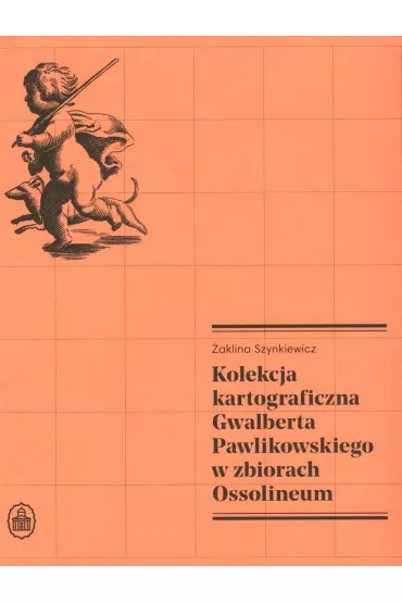 Kolekcja kartograficzna Gwalberta Pawlikowskiego w zbiorach Ossolineum - �aklina  Szynkiewicz