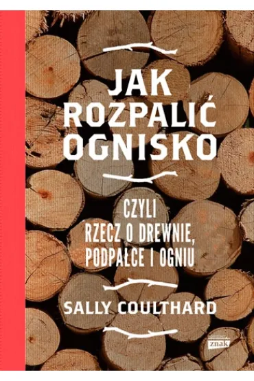 Jak rozpali� ognisko, czyli rzecz o drewnie, podpa�ce i ogniu - Sally  Coulthard