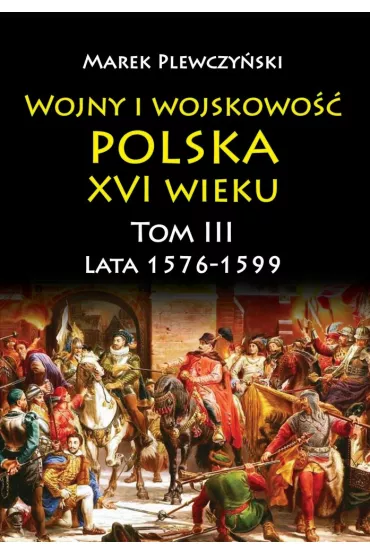 Lata 1576-1599. Wojny i wojskowo�� Polska XVI wieku. Tom 3 - Marek Plewczy�ski