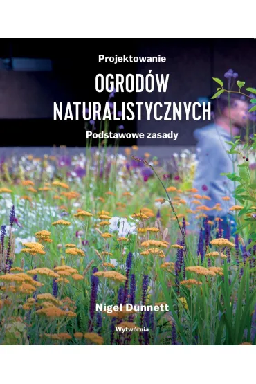 Projektowanie ogrod�w naturalistycznych. Podstawowe zasady - Nigel  Dunnett