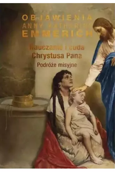 Nauczanie i cuda Chrystusa Pana. Podr�e misyjne - Anna Katharina Emmerich