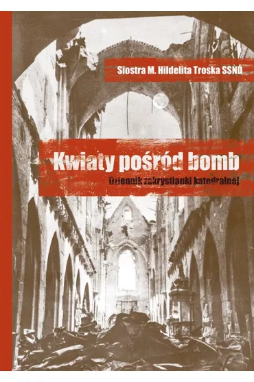 Kwiaty po�r�d bomb. Dziennik zakrystianki.. - M. Hildelita Troska