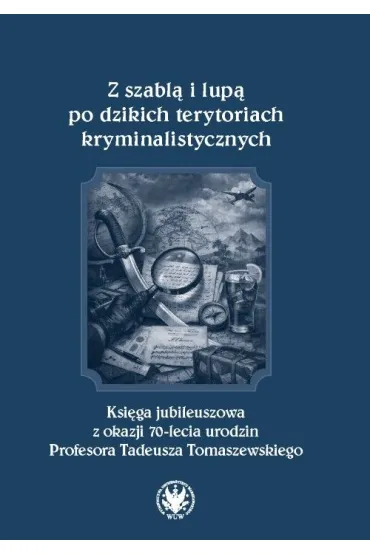 Z szabl� i lup� po dzikich terytoriach kryminalistycznych. Ksi�ga jubileuszowa z okazji 70-lecia urodzin Profesora Tadeusza Tomaszewskiego