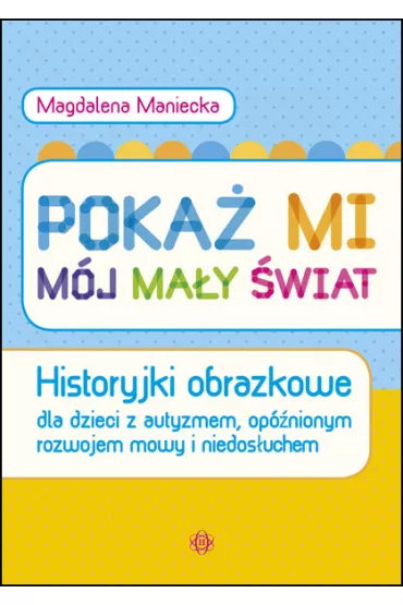 Poka� mi m�j ma�y �wiat. Historyjki obrazkowe dla dzieci z autyzmem, op�nionym rozwojem mowy i niedos�uchem - Magdalena Maniecka