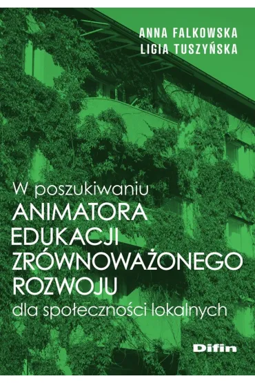 W poszukiwaniu animatora edukacji zr�wnowa�onego rozwoju dla spo�eczno�ci lokalnych - Anna Falkowska, Ligia Tuszy�ska