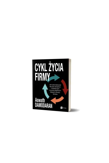 Cykl �ycia firmy. Jak optymalizowa� decyzje zarz�dcze i inwestycyjne na poszczeg�lnych etapach rozwoju biznesu - Aswath Damodaran