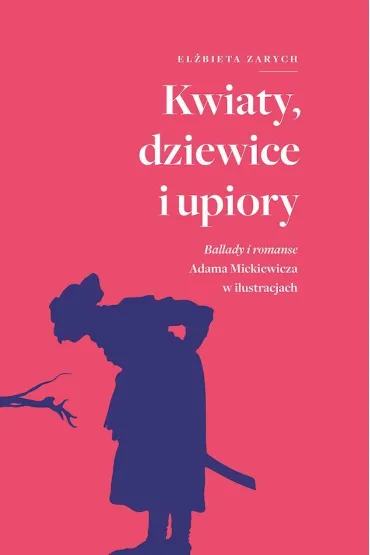 Kwiaty, dziewice i upiory. Ballady i romanse Adama Mickiewicza w ilustracjach - El�bieta Zarych