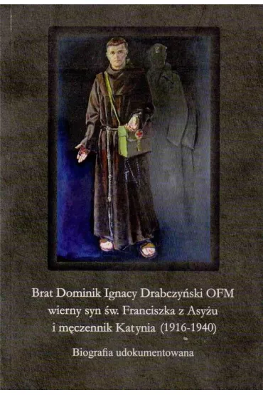 Brat Dominik Ignacy Drabczy�ski OFM wierny syn �w. Franciszka z Asy�u i m�czennik Katynia (1916-1940) - Bogdan Brzuszek