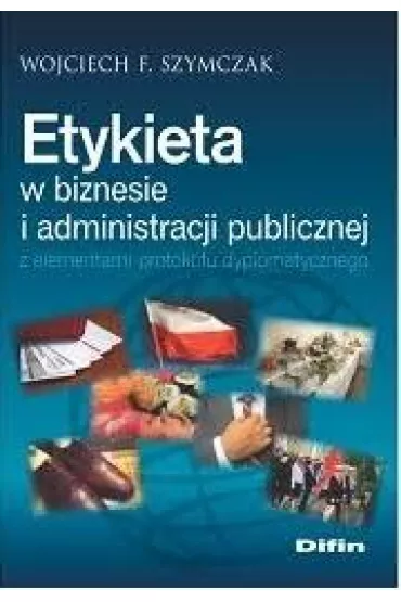 Etykieta w biznesie i administracji publicznej z elementami protoko�u dyplomatycznego - Wojciech F. Szymczak