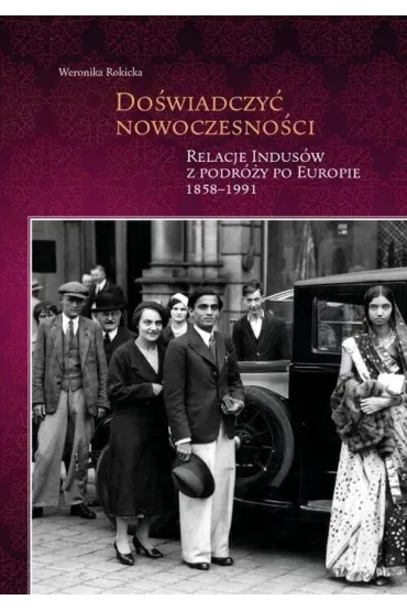 Do�wiadczy� nowoczesno�ci. Relacje Indus�w z podr�y po Europie 1858-1991 - Weronika  Rokicka
