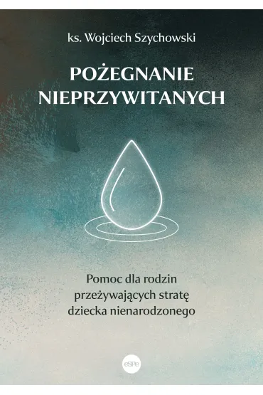 Po�egnanie nieprzywitanych. Pomoc dla rodzin prze�ywaj�cych strat� dziecka nienarodzonego - Wojciech  Ks Szychowski