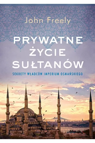Prywatne �ycie su�tan�w. Sekrety w�adc�w Imperium Osma�skiego - John Freely
