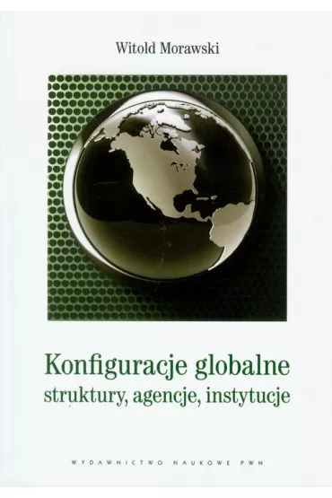 Konfiguracje globalne. Struktury, agencje, instytucje - Witold Morawski