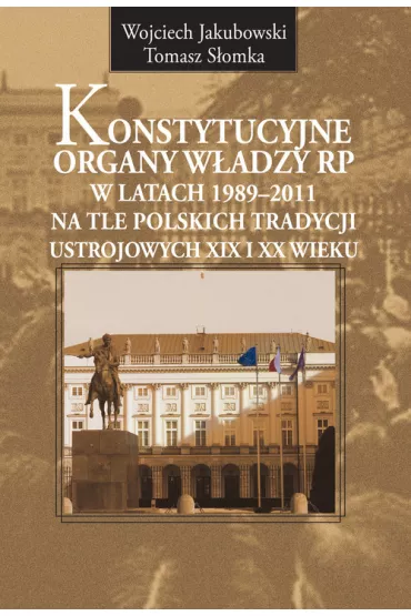 Konstytucyjne organy w�adzy RP w latach 1989-2011 na tle polskich tradycji ustrojowych XIX i XX wieku - Tomasz S�omka, Wojciech Jakubowski