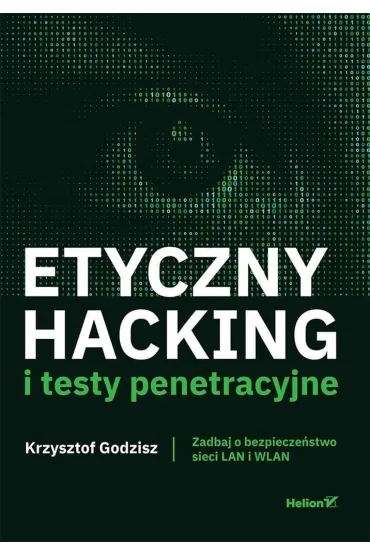 Etyczny hacking i testy penetracyjne. Zadbaj o bezpiecze�stwo sieci LAN i WLAN - Krzysztof Godzisz