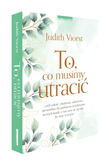To, co musimy utraci�, czyli mi�o��, z�udzenia, zale�no�ci niemo�liwe od spe�nienia oczekiwania, kt�rych ka�dy z nas musi si� wyrzec, by m�c wzrasta� - Judith Viorst
