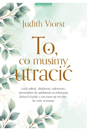 To, co musimy utraci�, czyli mi�o��, z�udzenia, zale�no�ci niemo�liwe od spe�nienia oczekiwania, kt�rych ka�dy z nas musi si� wyrzec, by m�c wzrasta� - Judith Viorst