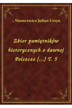 Zbior pamitnikw historycznych o dawnej Polszcze [...] T. 5