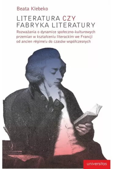 Literatura czy fabryka literatury. Rozwa�ania o dynamice spo�eczno-kulturowych przemian w kszta�ceniu literackim we Francji od Ancien Regime do czas�w wsp�czesnych - Beata  Klebeko