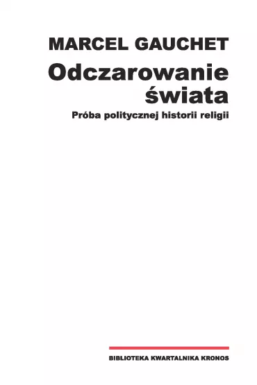 Odczarowanie �wiata Pr�ba politycznej historii religii - Marcel  Gauchet
