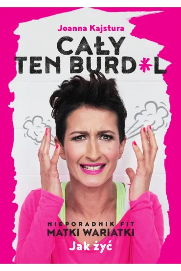 Ca�y ten burdel. Nieporadnik Fit Matki Wariatki - Joanna Kajstura