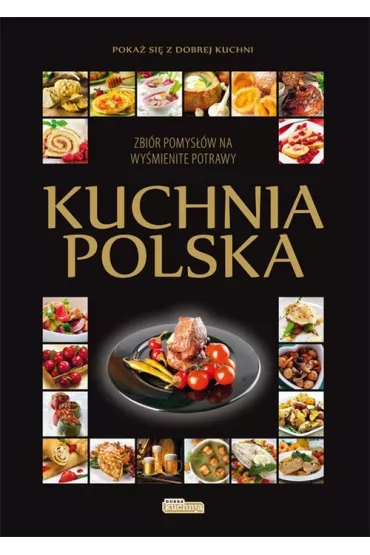 Kuchnia polska. Zbi�r pomys��w na wy�mienite potrawy. Poka� si� z dobrej kuchni