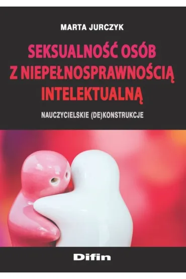 Seksualno�� os�b z niepe�nosprawno�ci� intelektualn�. Nauczycielskie (de)konstrukcje - Marta  Jurczyk