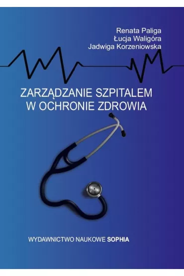 Zarz�dzanie szpitalem w ochronie zdrowia - Renata Paliga, Jadwiga  Korzeniowska, �ucja  Walig�ra