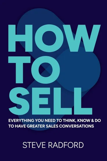 How to Sell. Everything you need to think, know and do to have greater sales conversations - Steve  Radford
