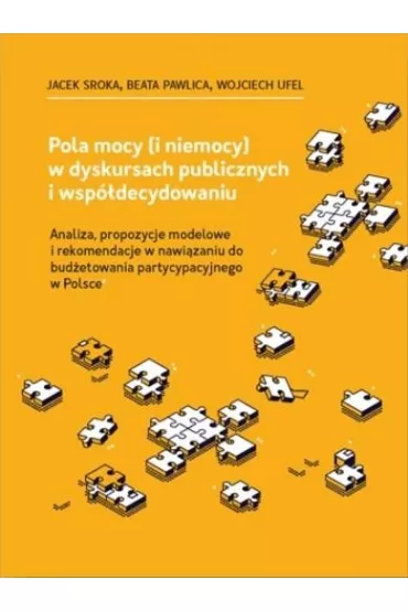 Pola mocy (i niemocy) w dyskursach publicznych i wsp�decydowaniu. Analiza, propozycje modelowe i rekomendacji w nawi�zaniu do bud�etowania partycypacyjnego w Polsce - Jacek Sroka, Wojciech Ufel, Beata  Pawlica