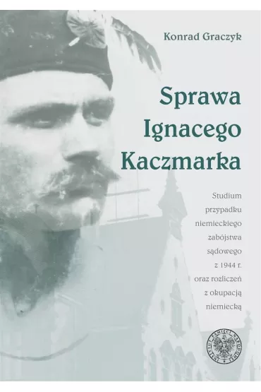 Sprawa Ignacego Kaczmarka. Studium przypadku niemieckiego zab�jstwa s�dowego z 1944 roku oraz rozlicze� z okupacj� niemieck� - Konrad Graczyk